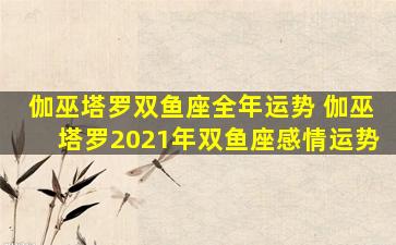 伽巫塔罗双鱼座全年运势 伽巫塔罗2021年双鱼座感情运势